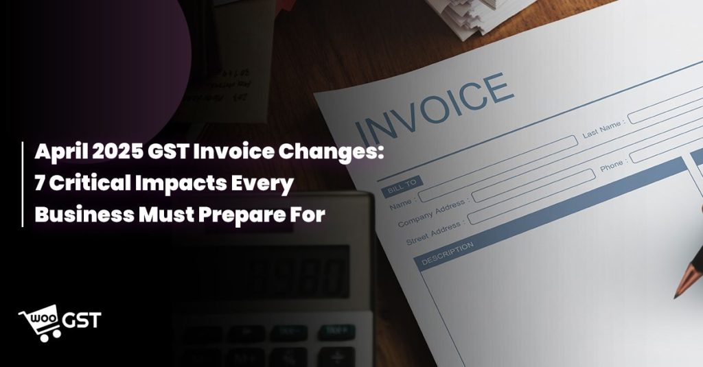 April 2025 GST Invoice Changes: 7 Critical Impacts Every Business Must Prepare For